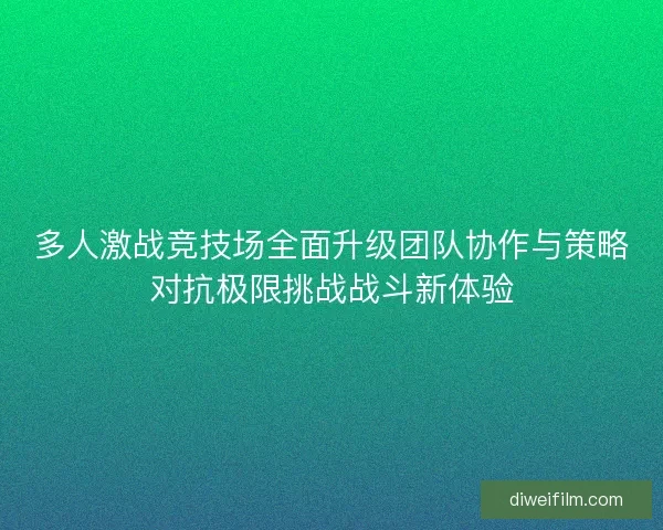 多人激战竞技场全面升级团队协作与策略对抗极限挑战战斗新体验