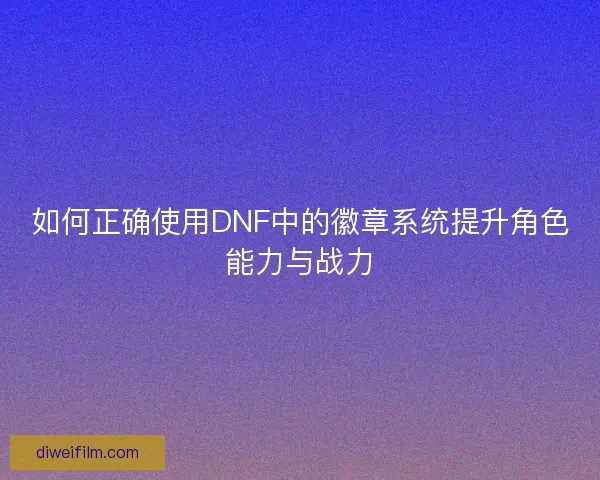 如何正确使用DNF中的徽章系统提升角色能力与战力