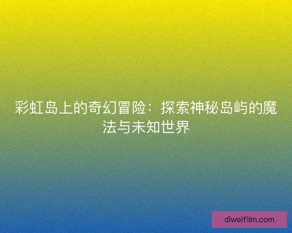彩虹岛上的奇幻冒险：探索神秘岛屿的魔法与未知世界