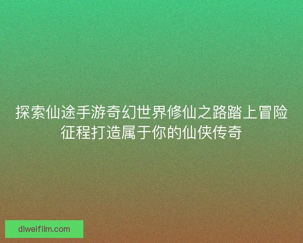 探索仙途手游奇幻世界修仙之路踏上冒险征程打造属于你的仙侠传奇