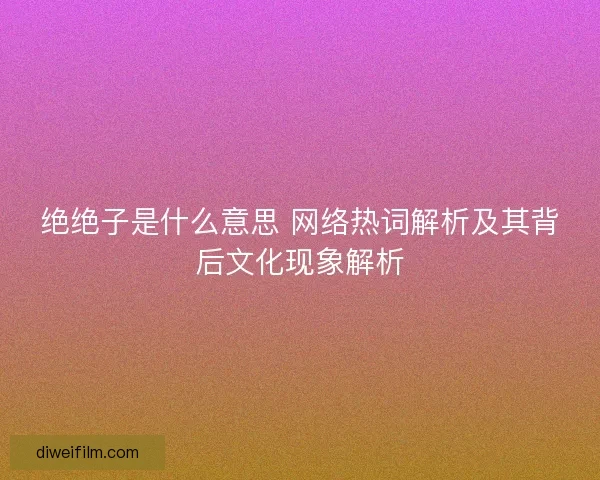 绝绝子是什么意思 网络热词解析及其背后文化现象解析