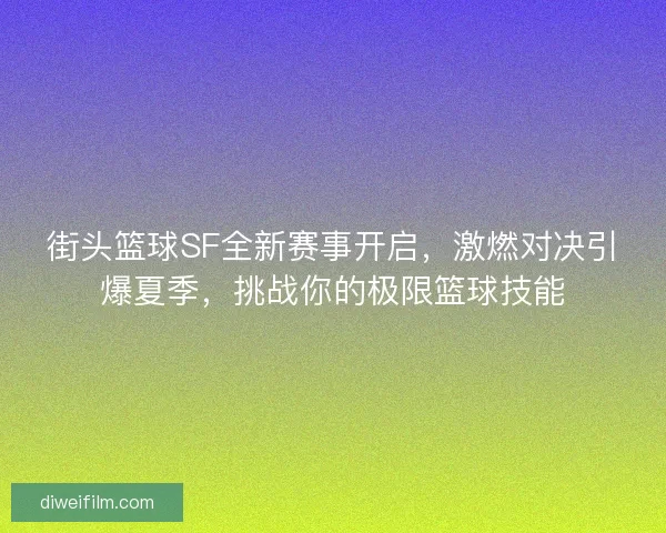 街头篮球SF全新赛事开启，激燃对决引爆夏季，挑战你的极限篮球技能