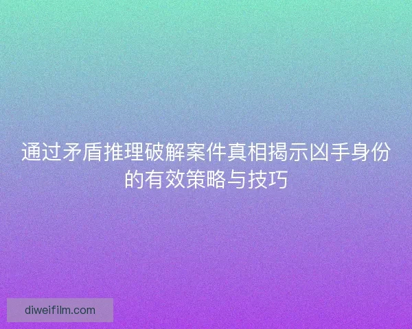 通过矛盾推理破解案件真相揭示凶手身份的有效策略与技巧