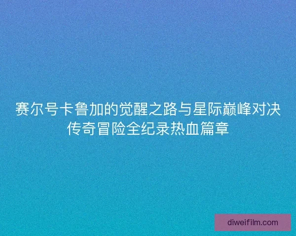 赛尔号卡鲁加的觉醒之路与星际巅峰对决传奇冒险全纪录热血篇章