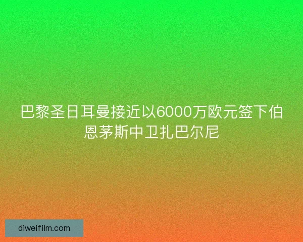 巴黎圣日耳曼接近以6000万欧元签下伯恩茅斯中卫扎巴尔尼