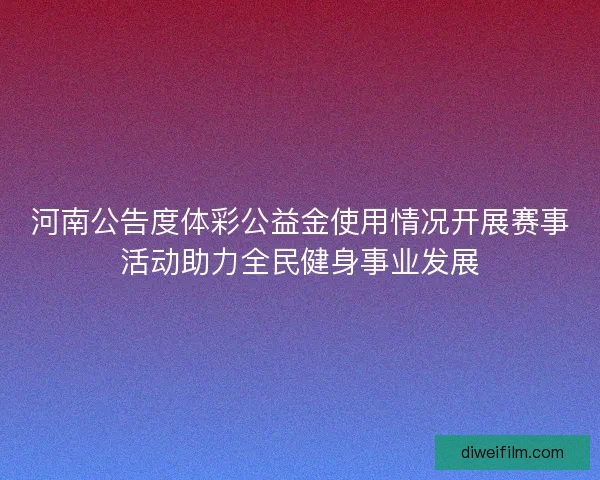 河南公告度体彩公益金使用情况开展赛事活动助力全民健身事业发展