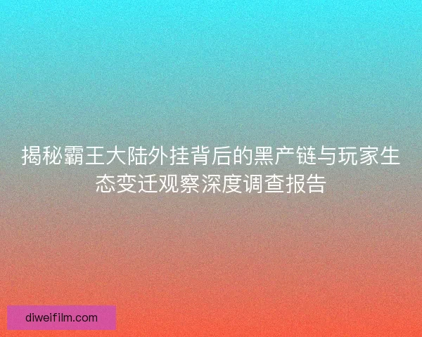 揭秘霸王大陆外挂背后的黑产链与玩家生态变迁观察深度调查报告
