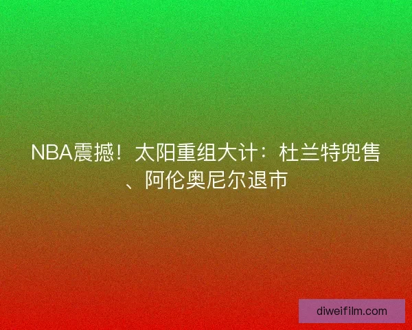 NBA震撼！太阳重组大计：杜兰特兜售、阿伦奥尼尔退市