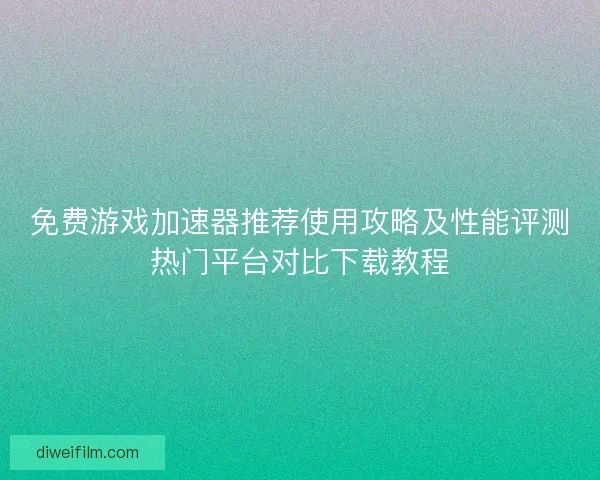 免费游戏加速器推荐使用攻略及性能评测热门平台对比下载教程