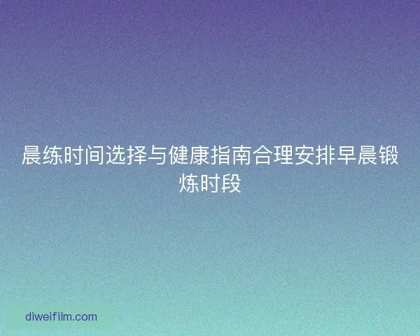 晨练时间选择与健康指南合理安排早晨锻炼时段