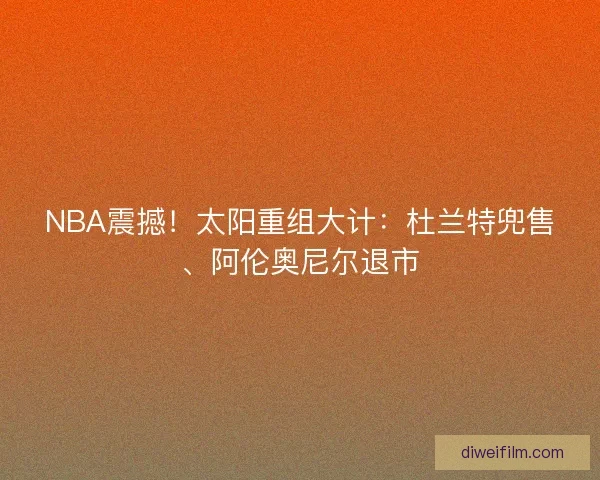 NBA震撼！太阳重组大计：杜兰特兜售、阿伦奥尼尔退市