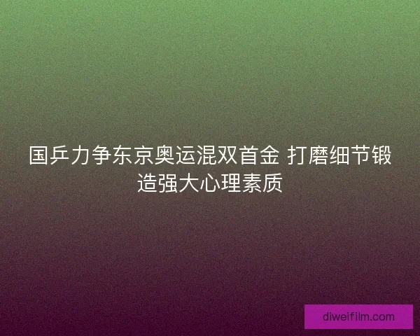 国乒力争东京奥运混双首金 打磨细节锻造强大心理素质