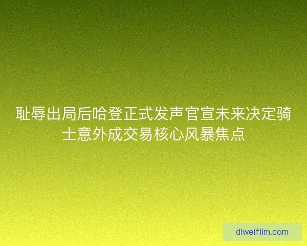 耻辱出局后哈登正式发声官宣未来决定骑士意外成交易核心风暴焦点