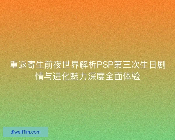 重返寄生前夜世界解析PSP第三次生日剧情与进化魅力深度全面体验